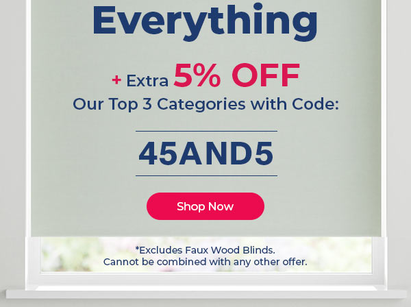Everything Extra 5% OFF Our Top 3 Categories with Code: 45AND5 *Excludes Faux Wood Blinds. Cannot be combined with any other offer. 