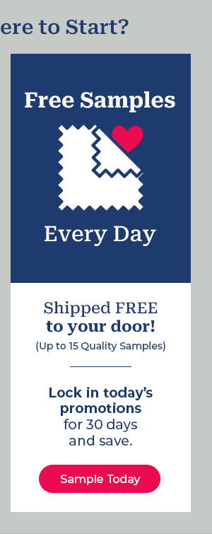 ere to Start? Free Samples . Every Day Shipped FREE to your door! Up to 15 Quality Samples Lock in todays promotions for 30 days and save. 